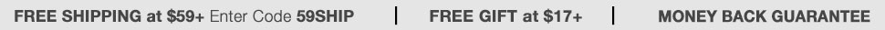 Free Shipping on all Orders of $59 or more, Free Gift at $17 or more, Money Back Guarantee!